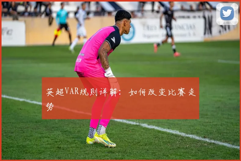 英超VAR规则详解：如何改变比赛走势