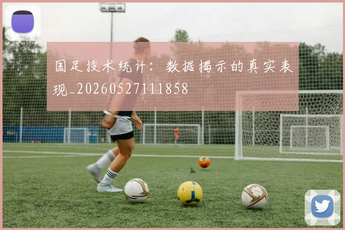 国足技术统计:数据揭示的真实表现_20260527111858