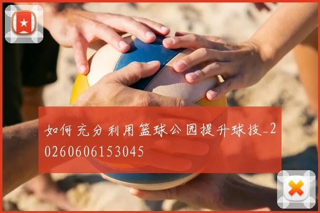 如何充分利用篮球公园提升球技_20260606153045
