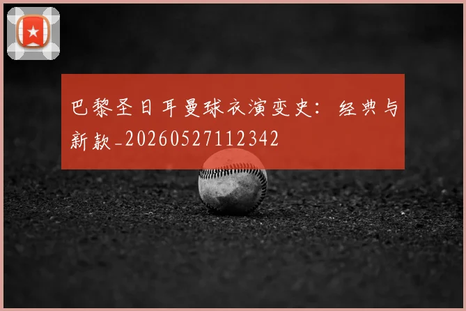 巴黎圣日耳曼球衣演变史:经典与新款_20260527112342