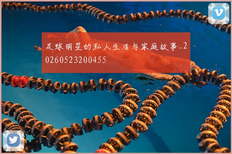 足球明星的私人生活与家庭故事_20260523200455