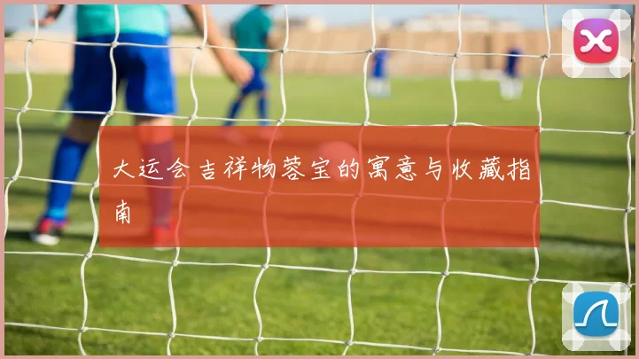 大运会吉祥物蓉宝的寓意与收藏指南
