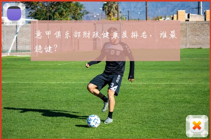 意甲俱乐部财政健康度排名,谁最稳健?