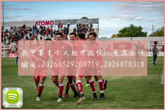 西甲赛季十大经典战役:重温永恒瞬间_20260529200719_20260703181921