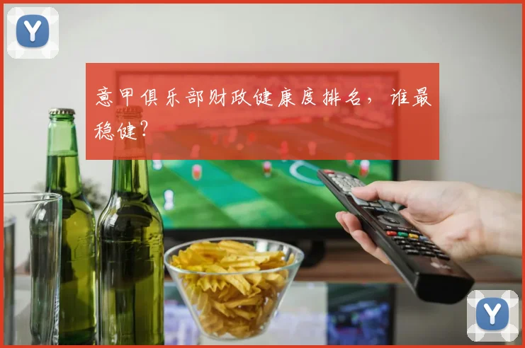 意甲俱乐部财政健康度排名,谁最稳健?