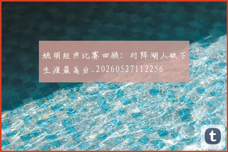 姚明经典比赛回顾:对阵湖人砍下生涯最高分_20260527112256
