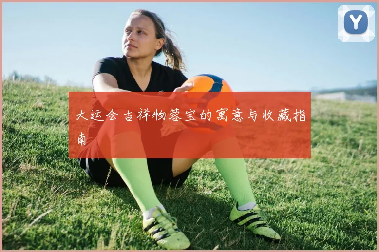 大运会吉祥物蓉宝的寓意与收藏指南
