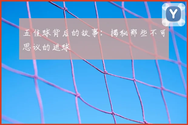 五佳球背后的故事：揭秘那些不可思议的进球