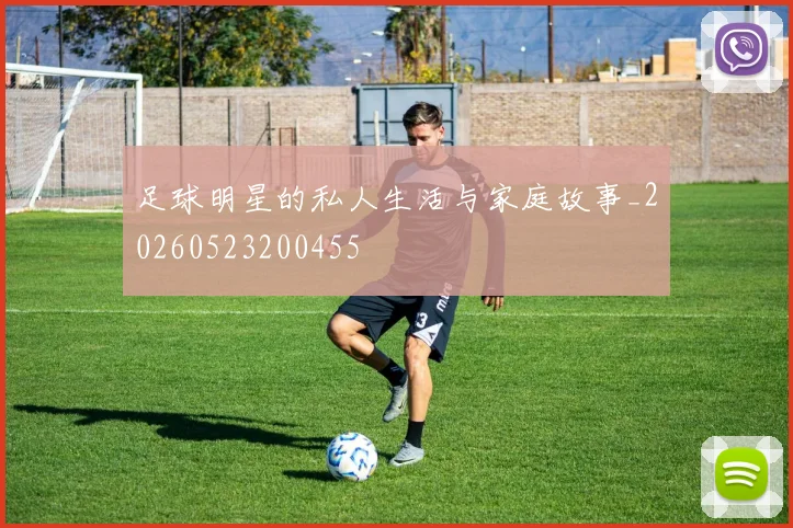 足球明星的私人生活与家庭故事_20260523200455