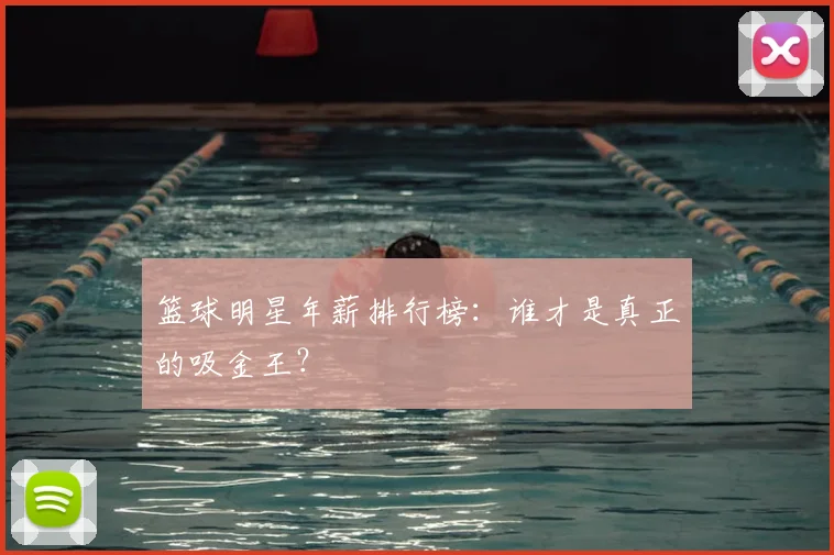 篮球明星年薪排行榜：谁才是真正的吸金王？