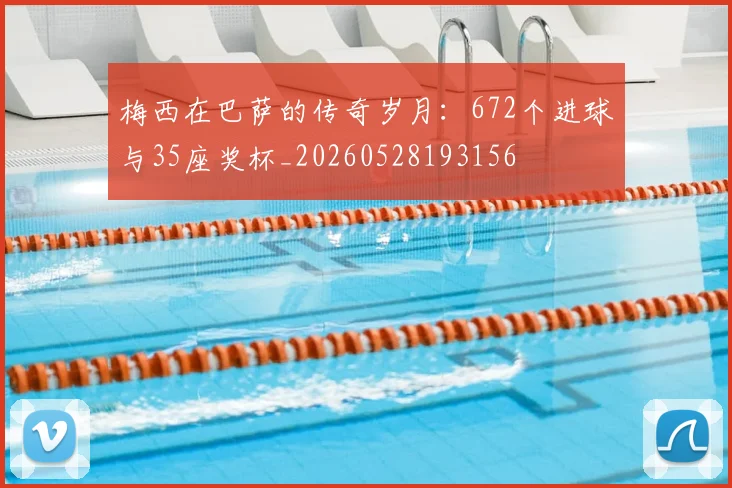 梅西在巴萨的传奇岁月:672个进球与35座奖杯_20260528193156