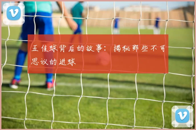 五佳球背后的故事：揭秘那些不可思议的进球