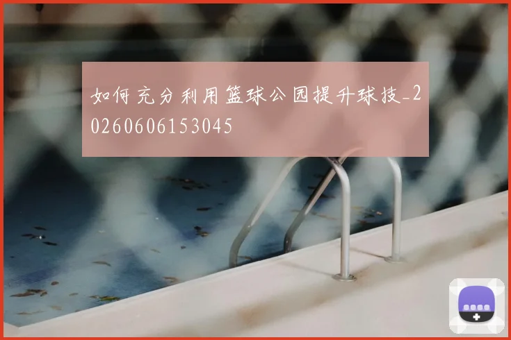 如何充分利用篮球公园提升球技_20260606153045