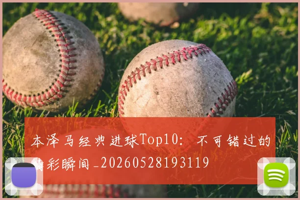 本泽马经典进球Top10:不可错过的精彩瞬间_20260528193119